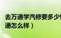 去万通学汽修要多少钱（学汽修去哪里四川万通怎么样）