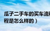 瓜子二手车的买车流程（瓜子二手车的购车流程是怎么样的）