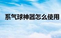 系气球神器怎么使用（系气球神器怎么用）