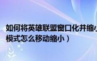如何将英雄联盟窗口化并缩小（英雄联盟怎么窗口化 lol窗口模式怎么移动缩小）