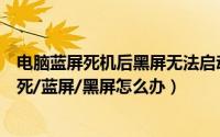 电脑蓝屏死机后黑屏无法启动（电脑无缘无故死机/重启/卡死/蓝屏/黑屏怎么办）