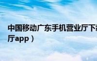 中国移动广东手机营业厅下载（如何下载广东移动手机营业厅app）