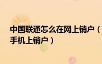 中国联通怎么在网上销户（联通怎么网上销户_联通怎么在手机上销户）