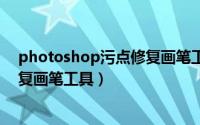 photoshop污点修复画笔工具的用法（Ps如何使用污点修复画笔工具）
