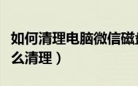 如何清理电脑微信磁盘（电脑微信个人磁盘怎么清理）