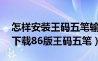 怎样安装王码五笔输入法98版（电脑上怎么下载86版王码五笔）