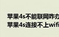 苹果4s不能联网咋办（苹果4s连不上无线网苹果4s连接不上wifi）