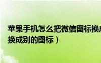 苹果手机怎么把微信图标换成图片（苹果手机微信图标怎么换成别的图标）