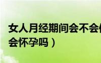 女人月经期间会不会体温偏高（女人月经期间会怀孕吗）