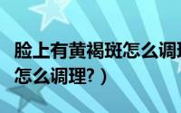 脸上有黄褐斑怎么调理好得快（脸上有黄褐斑怎么调理?）