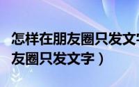 怎样在朋友圈只发文字不用带图片（怎样在朋友圈只发文字）