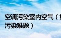空调污染室内空气（如何解决空调房里的空气污染难题）