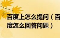 百度上怎么提问（百度知道:百度怎么提问百度怎么回答问题）