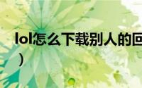 lol怎么下载别人的回放（lol怎么下载比赛服）