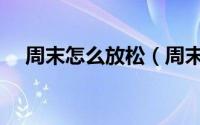周末怎么放松（周末怎么休息才不焦虑）