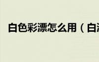 白色彩漂怎么用（白漂和彩漂的使用方法）