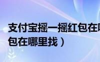 支付宝摇一摇红包在哪里找（支付宝摇一摇红包在哪里找）
