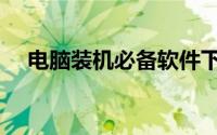 电脑装机必备软件下载（电脑装机必备）