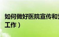 如何做好医院宣传和营销（如何做好医院宣传工作）