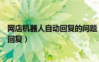 网店机器人自动回复的问题（淘宝网店怎么设置机器人自动回复）