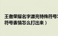 王者荣耀名字漂亮特殊符号怎么打出来（王者荣耀名字特殊符号表情怎么打出来）