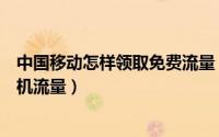 中国移动怎样领取免费流量（中国移动手机怎么领取免费手机流量）
