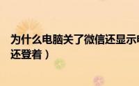 为什么电脑关了微信还显示电脑在线（为什么电脑关了微信还登着）