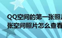 QQ空间的第一张照片怎么看（QQ空间第一张空间照片怎么查看）