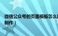 微信公众号的页面模板怎么用（微信公众号的页面模板如何制作）