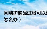 网购护肤品过敏可以退货吗（网购护肤品过敏怎么办）
