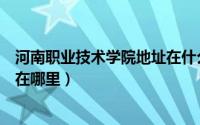 河南职业技术学院地址在什么地方（河南职业技术学院地址在哪里）