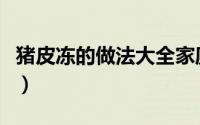 猪皮冻的做法大全家庭版（猪皮冻的做法大全）