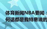 体育新闻NBA要闻：格林你们听到我说的任何话都是我特意说的