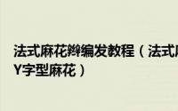 法式麻花辫编发教程（法式麻花辫的编法图解教你打造清爽Y字型麻花）
