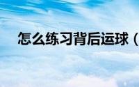 怎么练习背后运球（怎么练习背后运球）