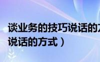 谈业务的技巧说话的方式视频（谈业务的技巧说话的方式）