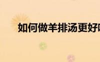 如何做羊排汤更好吃（如何做羊排汤）