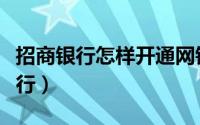 招商银行怎样开通网银（怎样开通招行网上银行）