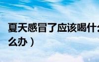夏天感冒了应该喝什么好（夏天感冒了应该怎么办）
