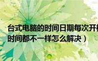 台式电脑的时间日期每次开机都不对（每次开机电脑的日期时间都不一样怎么解决）