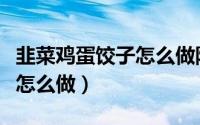 韭菜鸡蛋饺子怎么做防止烧心（韭菜鸡蛋饺子怎么做）