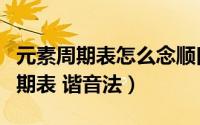 元素周期表怎么念顺口（怎么快速背过元素周期表 谐音法）