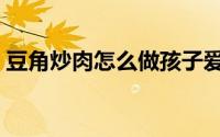 豆角炒肉怎么做孩子爱吃（豆角炒肉怎么做）