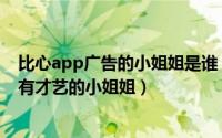 比心app广告的小姐姐是谁（比心app上面怎么约一些特殊有才艺的小姐姐）