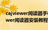cajviewer阅读器手机版怎么使用（CAJViewer阅读器安装教程步骤）