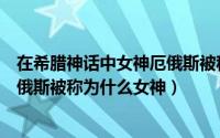 在希腊神话中女神厄俄斯被称为什么（在希腊神话中女神厄俄斯被称为什么女神）