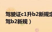 驾驶证c1升b2新规定（驾驶证怎么升级c1增驾b2新规）