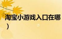淘宝小游戏入口在哪（淘宝小游戏入口在哪里）