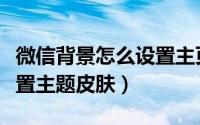 微信背景怎么设置主页背景（微信背景怎么设置主题皮肤）