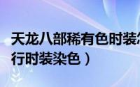 天龙八部稀有色时装怎么染（天龙八部如何进行时装染色）